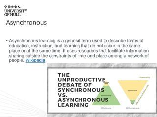 Asynchronous
• Asynchronous learning is a general term used to describe forms of
education, instruction, and learning that do not occur in the same
place or at the same time. It uses resources that facilitate information
sharing outside the constraints of time and place among a network of
people. Wikipedia
 