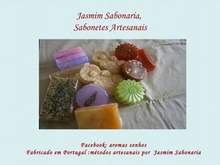 Jasmim Sabonaria,
                Sabonetes Artesanais




                   Facebook: aromas sonhos
Fabricado em Portugal :métodos artesanais por Jasmim Sabonaria
 