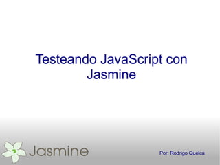 Testeando JavaScript con
        Jasmine




                   Por: Rodrigo Quelca
 
