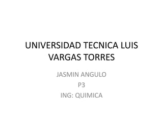 UNIVERSIDAD TECNICA LUIS
VARGAS TORRES
JASMIN ANGULO
P3
ING: QUIMICA
 