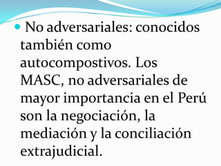  No adversariales: conocidos
también como
autocompostivos. Los
MASC, no adversariales de
mayor importancia en el Perú
son la negociación, la
mediación y la conciliación
extrajudicial.
 