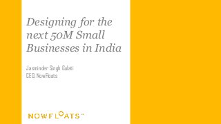 Designing for the
next 50M Small
Businesses in India
Jasminder Singh Gulati
CEO, NowFloats
 