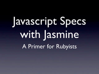 Javascript Specs
  with Jasmine
  A Primer for Rubyists
 