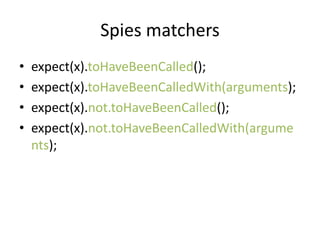 Spies matchers
?   expect(x).toHaveBeenCalled();
?   expect(x).toHaveBeenCalledWith(arguments);
?   expect(x).not.toHaveBeenCalled();
?   expect(x).not.toHaveBeenCalledWith(argume
    nts);
 