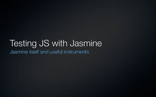 Testing JS with Jasmine
Jasmine itself and useful instruments
 