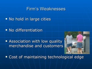 Firm’s Weaknesses No hold in large cities No differentiation Association with low quality merchandise and customers Cost of maintaining technological edge 