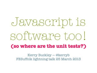 Javascript is
software too!
(so where are the unit tests?)
        Kerry Buckley — @kerryb
  FESuffolk lightning talk 25 March 2013
 