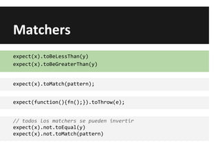 Matchers
expect(x).toBeLessThan(y)
expect(x).toBeGreaterThan(y)
expect(x).toMatch(pattern);
expect(function(){fn();}).toThrow(e);
// todos los matchers se pueden invertir
expect(x).not.toEqual(y)
expect(x).not.toMatch(pattern)
 