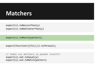 Matchers
expect(x).toBeLessThan(y)
expect(x).toBeGreaterThan(y)
expect(x).toMatch(pattern);
expect(function(){fn();}).toThrow(e);
// todos los matchers se pueden invertir
expect(x).not.toEqual(y)
expect(x).not.toMatch(pattern)
 