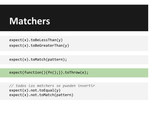 Matchers
expect(x).toBeLessThan(y)
expect(x).toBeGreaterThan(y)
expect(x).toMatch(pattern);
expect(function(){fn();}).toThrow(e);
// todos los matchers se pueden invertir
expect(x).not.toEqual(y)
expect(x).not.toMatch(pattern)
 