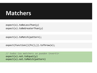 Matchers
expect(x).toBeLessThan(y)
expect(x).toBeGreaterThan(y)
expect(x).toMatch(pattern);
expect(function(){fn();}).toThrow(e);
// todos los matchers se pueden invertir
expect(x).not.toEqual(y)
expect(x).not.toMatch(pattern)
 