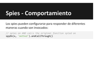 Spies - Comportamiento
// spies on AND calls the original function spied on
spyOn(x, 'method').andCallThrough()
Los spies pueden configurarse para responder de diferentes
maneras cuando son invocados:
 