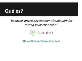 Qué es?
"behavior-driven development framework for
testing JavaScript code"
http://github.com/pivotal/jasmine
 