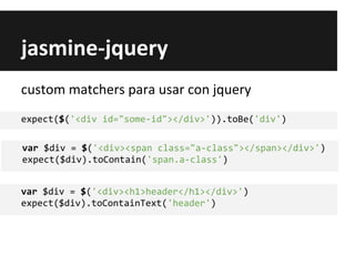 jasmine-jquery
custom matchers para usar con jquery
expect($('<div id="some-id"></div>')).toBe('div')
var $div = $('<div><span class="a-class"></span></div>')
expect($div).toContain('span.a-class')
var $div = $('<div><h1>header</h1></div>')
expect($div).toContainText('header')
 