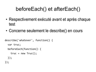 beforeEach() et afterEach()
●
Respectivement exécuté avant et après chaque
test
●
Concerne seulement le describe() en cours
describe('whatever', function() {
var truc;
beforeEach(function() {
truc = new Truc();
});
});
 