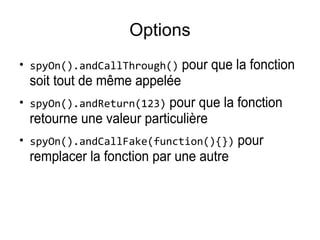 Options
●
spyOn().andCallThrough() pour que la fonction
soit tout de même appelée
●
spyOn().andReturn(123) pour que la fonction
retourne une valeur particulière
●
spyOn().andCallFake(function(){}) pour
remplacer la fonction par une autre
 