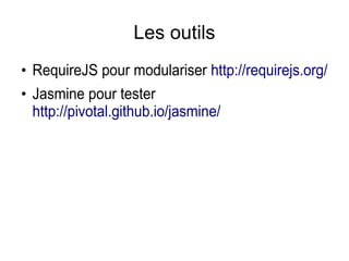 Les outils
●
RequireJS pour modulariser http://requirejs.org/
●
Jasmine pour tester
http://pivotal.github.io/jasmine/
 