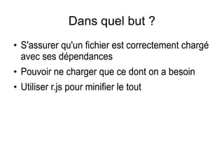 Dans quel but ?
●
S'assurer qu'un fichier est correctement chargé
avec ses dépendances
●
Pouvoir ne charger que ce dont on a besoin
●
Utiliser r.js pour minifier le tout
 