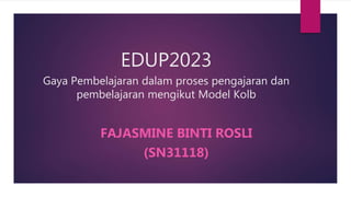 EDUP2023
Gaya Pembelajaran dalam proses pengajaran dan
pembelajaran mengikut Model Kolb
FAJASMINE BINTI ROSLI
(SN31118)
 
