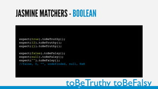 JASMINE MATCHERS - BOOLEAN
expect(true).toBeTruthy();
expect(12).toBeTruthy();
expect({}).toBeTruthy();
expect(false).toBeFalsy();
expect(null).toBeFalsy();
expect("").toBeFalsy();
//false, 0, “”, undefinded, null, NaN
toBeTruthy toBeFalsy10
 