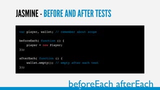 JASMINE - BEFORE AND AFTER TESTS
var player, wallet; // remember about scope
beforeEach( function () {
player = new Player;
});
afterEach( function () {
wallet.empty(); // empty after each test
});
beforeEach afterEach20
 