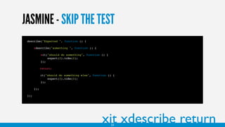 JASMINE - SKIP THE TEST
describe("Expected ", function () {
xdescribe("something ", function () {
xit("should do something", function () {
expect(2).toBe(2);
});
return;
it("should do something else", function () {
expect(3).toBe(3);
});
});
});
23
xit xdescribe return
 