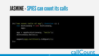 JASMINE - SPIES can count its calls
callCount
it("can count calls of spy", function () {
var dictionary = new Dictionary,
spy;
spy = spyOn(dictionary, "hello");
dictionary.hello();
expect(spy.callCount).toEqual(1);
});
27
 