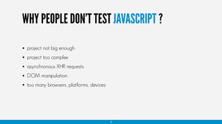 WHY PEOPLE DON’T TEST JAVASCRIPT ?
• project not big enough
• project too complex
• asynchronous XHR requests
• DOM manipulation
• too many browsers, platforms, devices
3
 