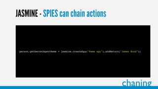 32
JASMINE - SPIES can chain actions
person.getSecretAgentName = jasmine.createSpy("Name spy").andReturn("James Bond");
chaning
 