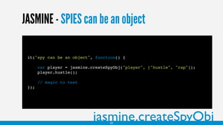 JASMINE - SPIES can be an object
it("spy can be an object", function() {
var player = jasmine.createSpyObj("player", ["hustle", "rap"]);
player.hustle();
// magic to test
});
jasmine.createSpyObj33
 