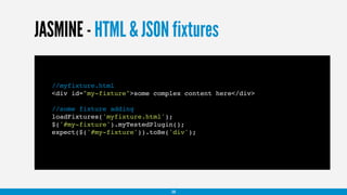 JASMINE - HTML & JSON fixtures
//myfixture.html
<div id="my-fixture">some complex content here</div>
//some fixture adding
loadFixtures('myfixture.html');
$('#my-fixture').myTestedPlugin();
expect($('#my-fixture')).toBe('div');
38
 