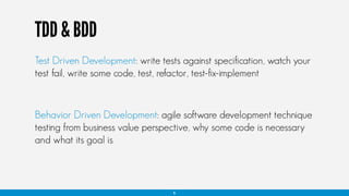 TDD & BDD
Behavior Driven Development: agile software development technique
testing from business value perspective, why some code is necessary
and what its goal is
6
Test Driven Development: write tests against specification, watch your
test fail, write some code, test, refactor, test-fix-implement
 