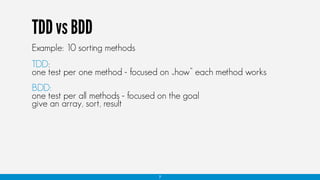 TDD vs BDD
Example: 10 sorting methods
TDD:
one test per one method - focused on „how” each method works
BDD:
one test per all methods - focused on the goal
give an array, sort, result
7
 
