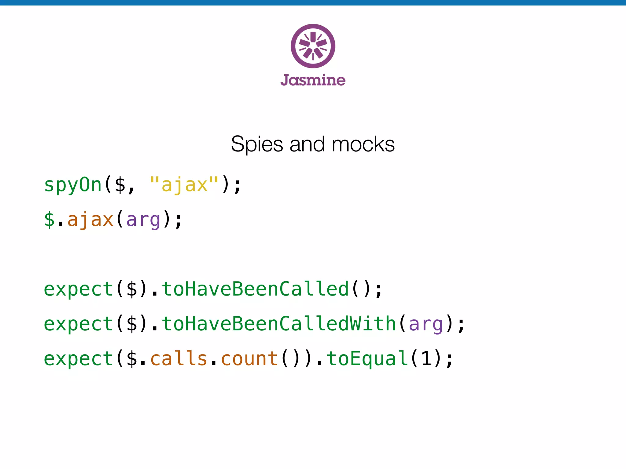 Spies and mocks
spyOn($, "ajax");
$.ajax(arg);
!
expect($).toHaveBeenCalled();
expect($).toHaveBeenCalledWith(arg);
expect($.calls.count()).toEqual(1);
 