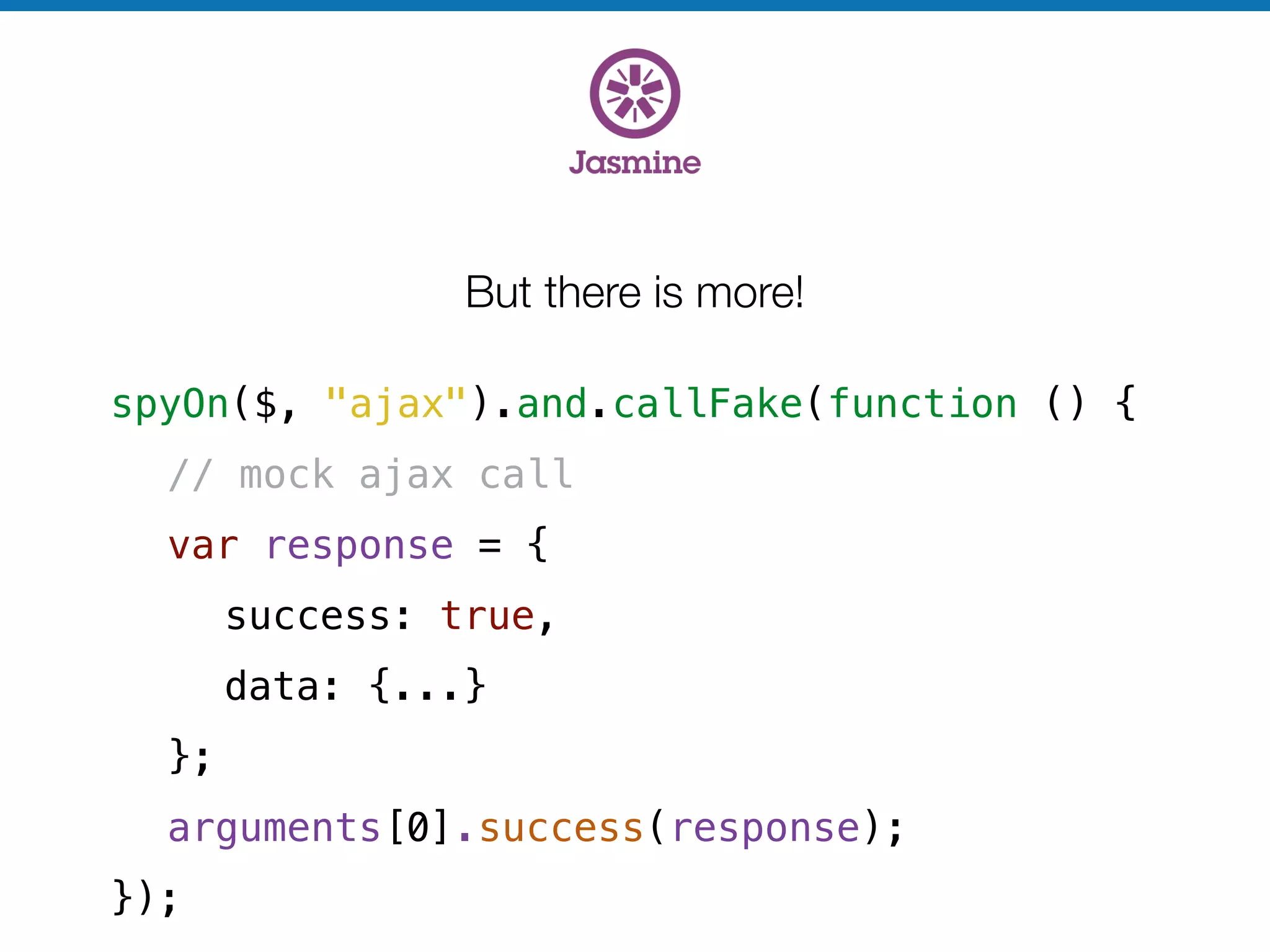 But there is more!
spyOn($, "ajax").and.callFake(function () {
// mock ajax call
var response = {
success: true,
data: {...}
};
arguments[0].success(response);
});
 