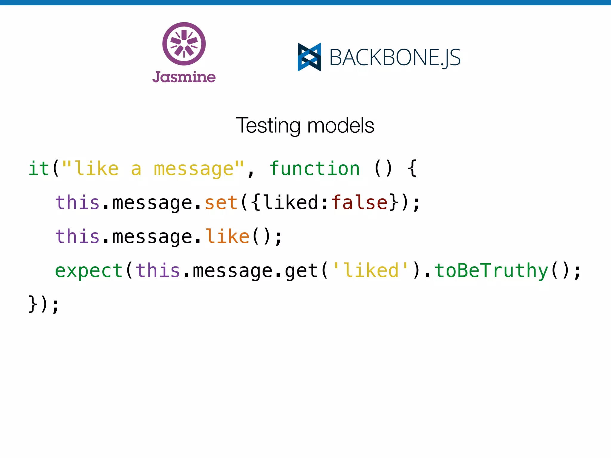 Testing models
it("like a message", function () {
this.message.set({liked:false});
this.message.like();
expect(this.message.get('liked').toBeTruthy();
});
 