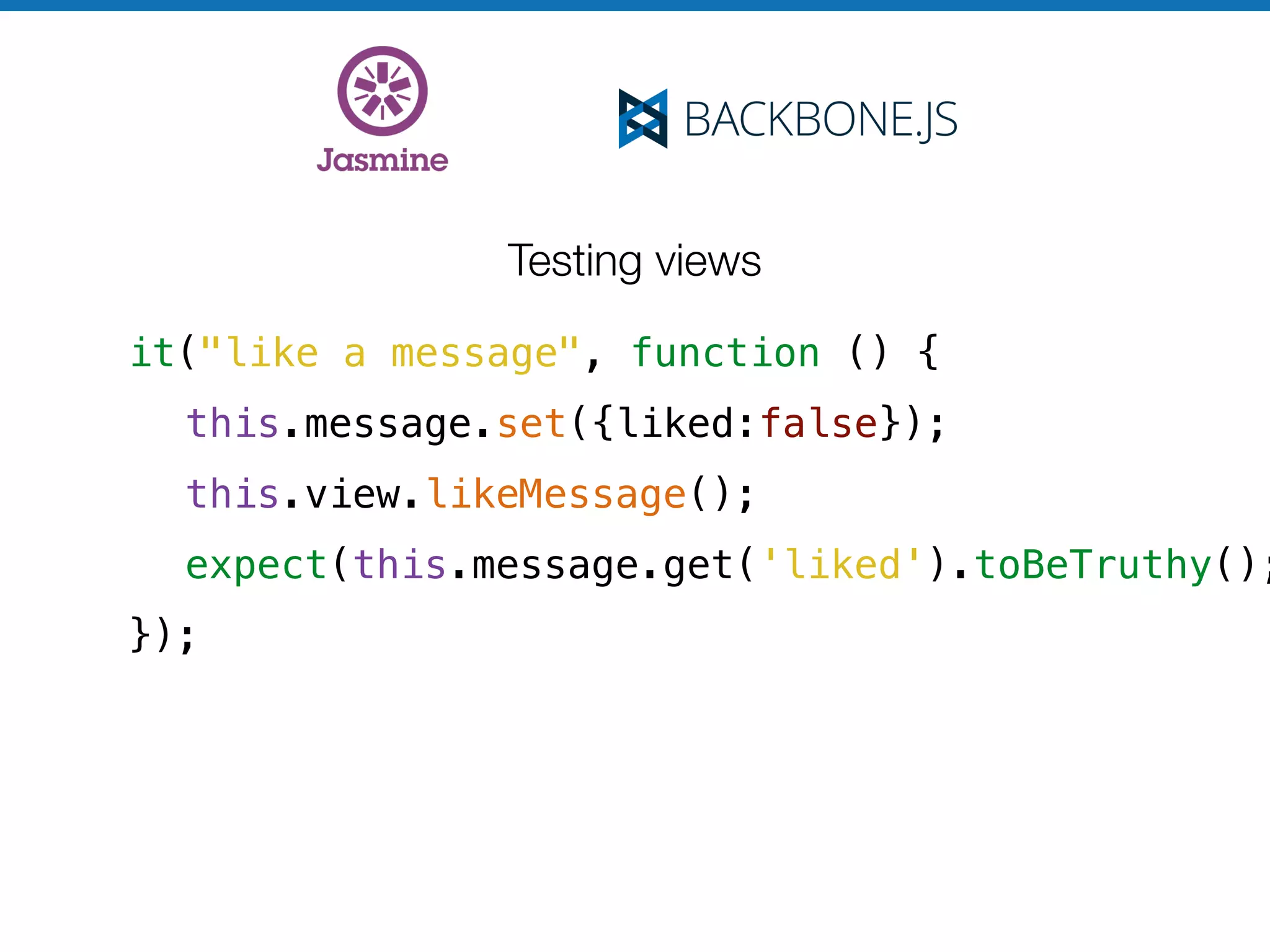 Testing views
it("like a message", function () {
this.message.set({liked:false});
this.view.likeMessage();
expect(this.message.get('liked').toBeTruthy();
});
 