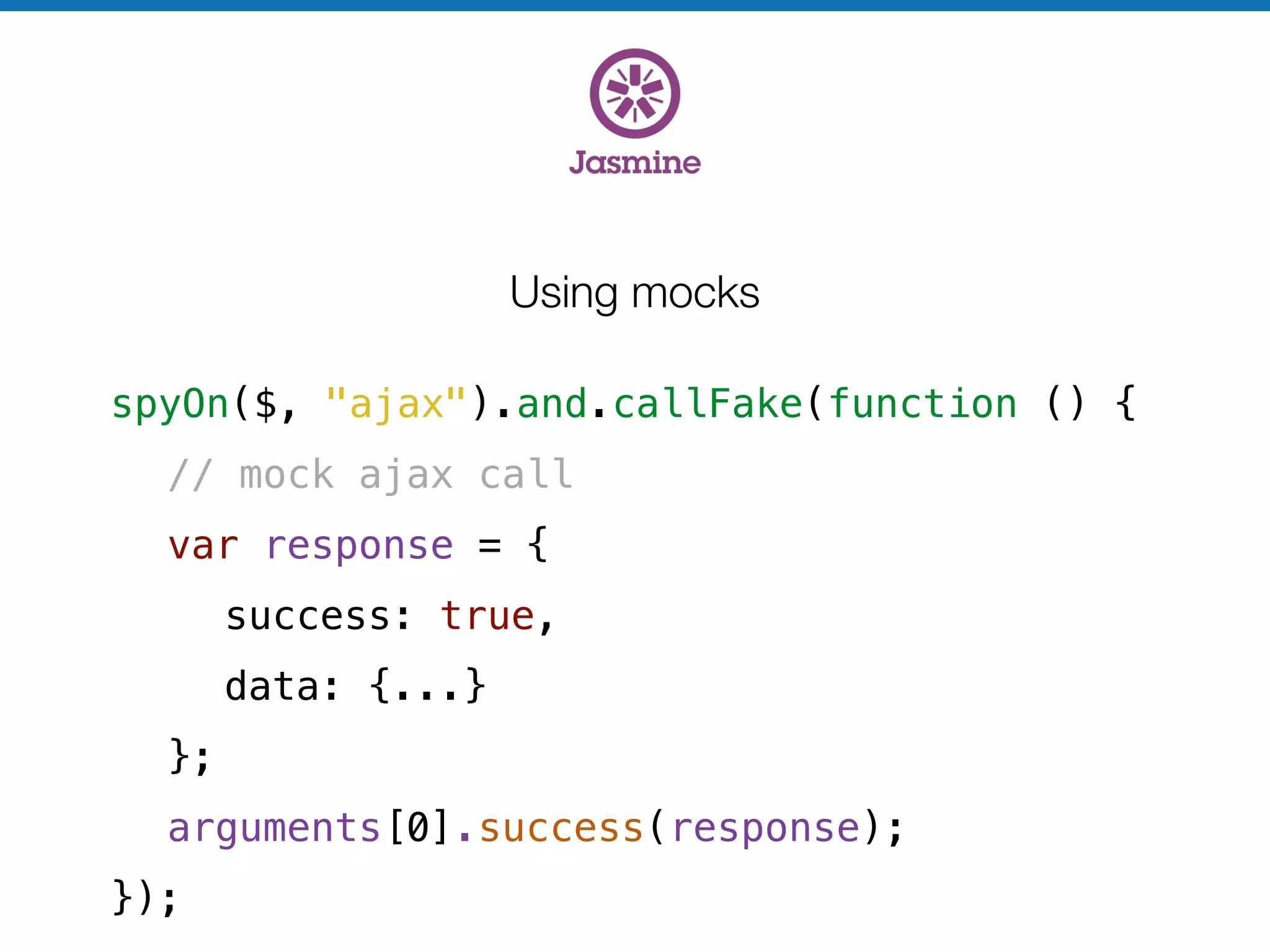 Using mocks
spyOn($, "ajax").and.callFake(function () {
// mock ajax call
var response = {
success: true,
data: {...}
};
arguments[0].success(response);
});
 