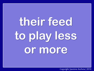 their feed
to play less
or more

 