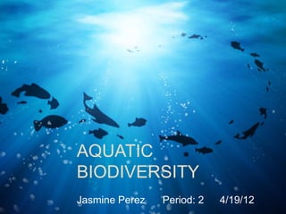 AQUATIC
BIODIVERSITY
Jasmine Perez   Period: 2   4/19/12
 