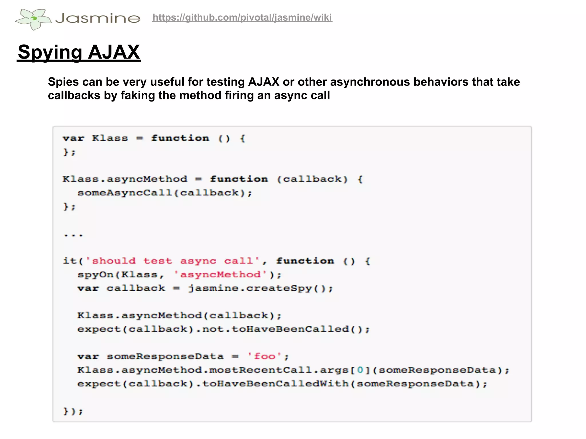 https://github.com/pivotal/jasmine/wiki


Spying AJAX
  Spies can be very useful for testing AJAX or other asynchronous behaviors that take
  callbacks by faking the method firing an async call
 