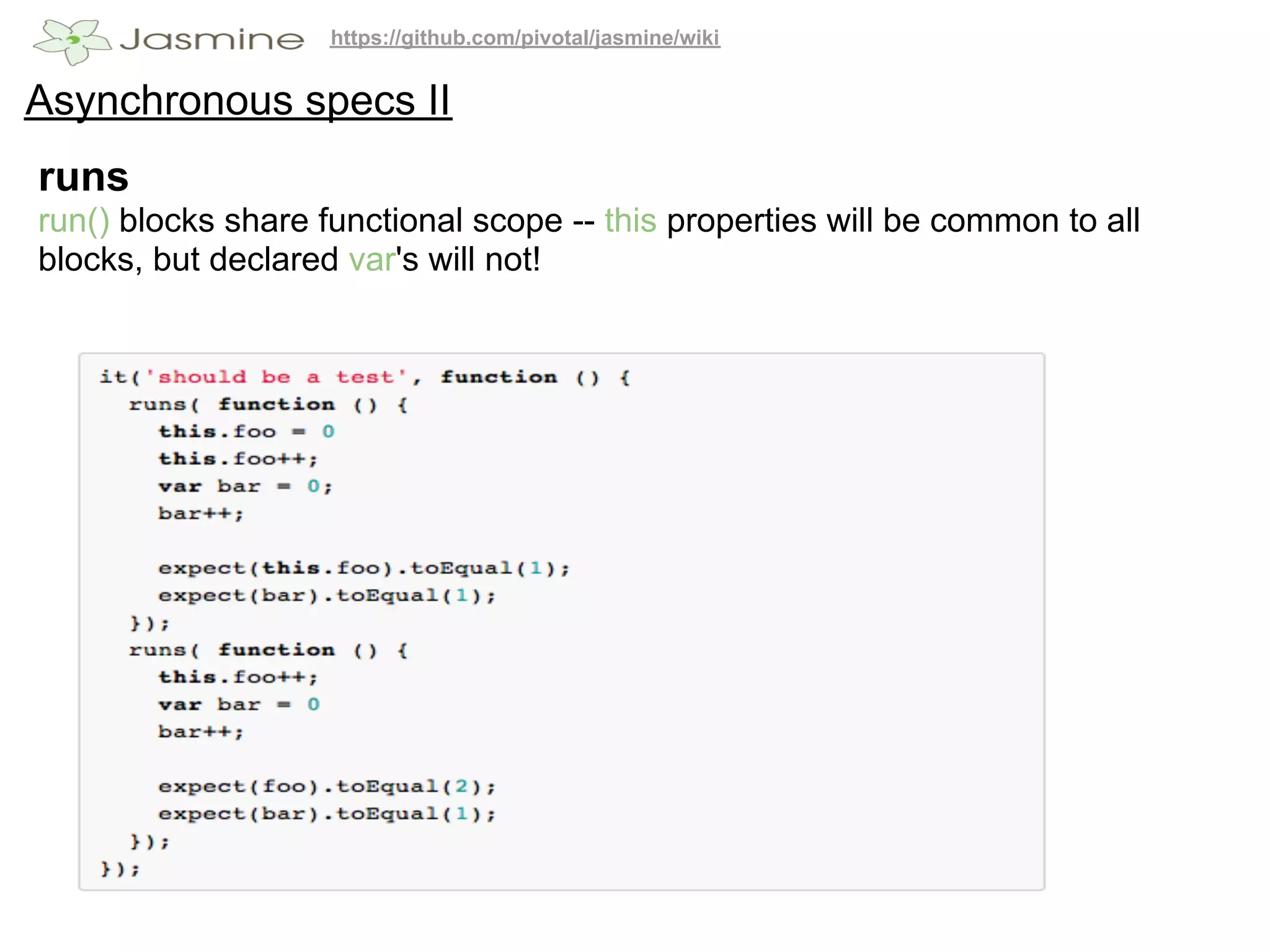 https://github.com/pivotal/jasmine/wiki


Asynchronous specs II
runs
run() blocks share functional scope -- this properties will be common to all
blocks, but declared var's will not!
 