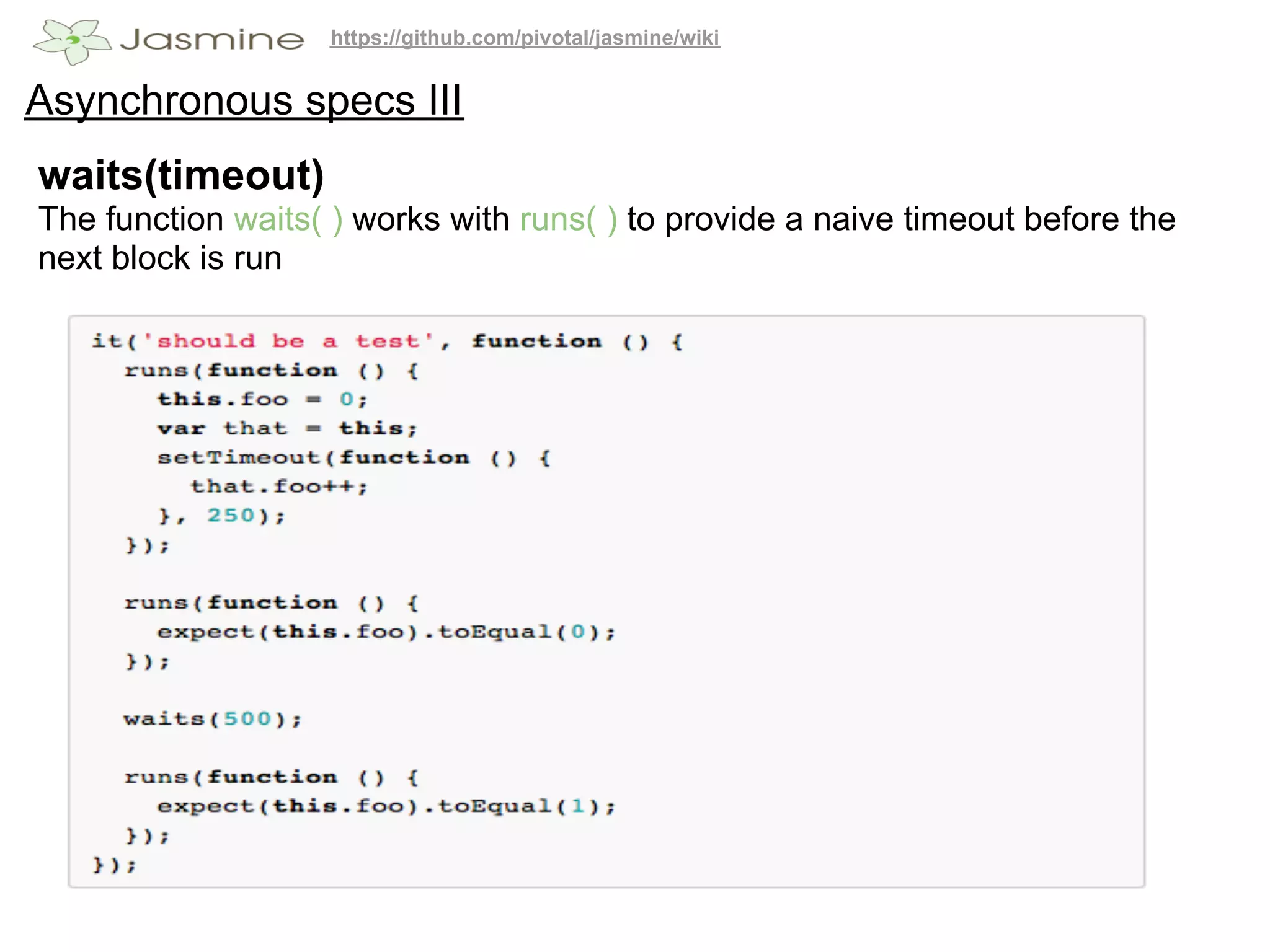 https://github.com/pivotal/jasmine/wiki


Asynchronous specs III
waits(timeout)
The function waits( ) works with runs( ) to provide a naive timeout before the
next block is run
 