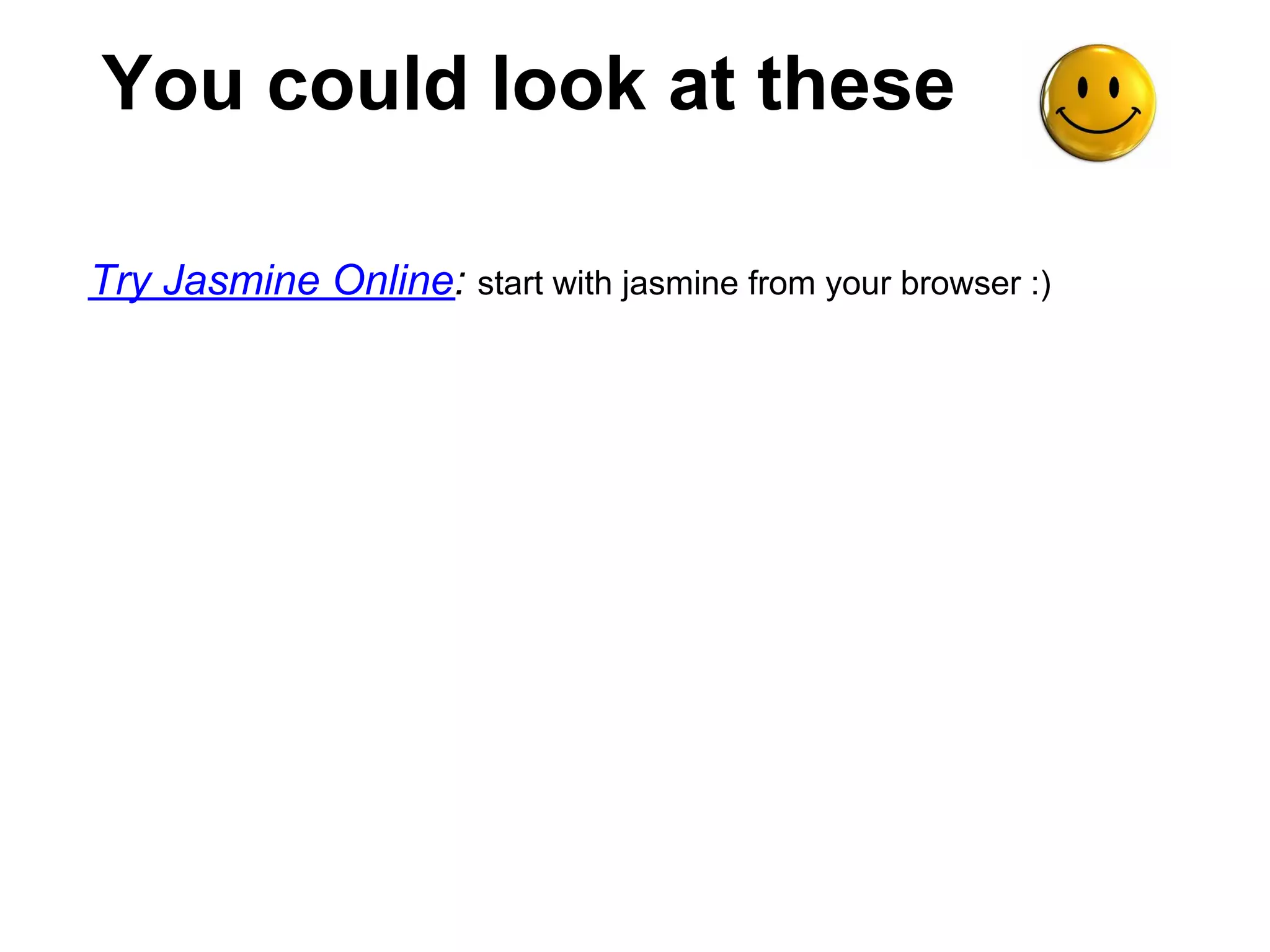You could look at these

Try Jasmine Online: start with jasmine from your browser :)
 