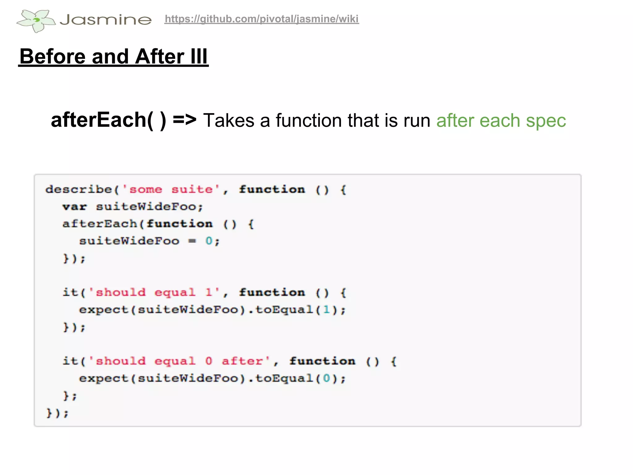 https://github.com/pivotal/jasmine/wiki


Before and After III

   afterEach( ) => Takes a function that is run after each spec
 