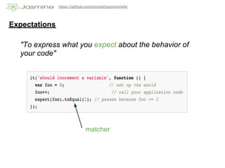 https://github.com/pivotal/jasmine/wiki




Expectations

  "To express what you expect about the behavior of
  your code"




                              matcher
 