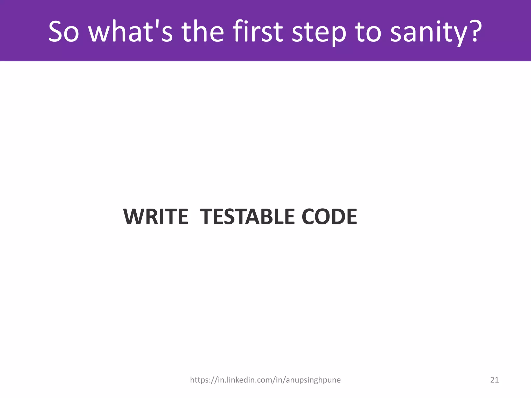 So what's the first step to sanity?
WRITE TESTABLE CODE
21https://in.linkedin.com/in/anupsinghpune
 