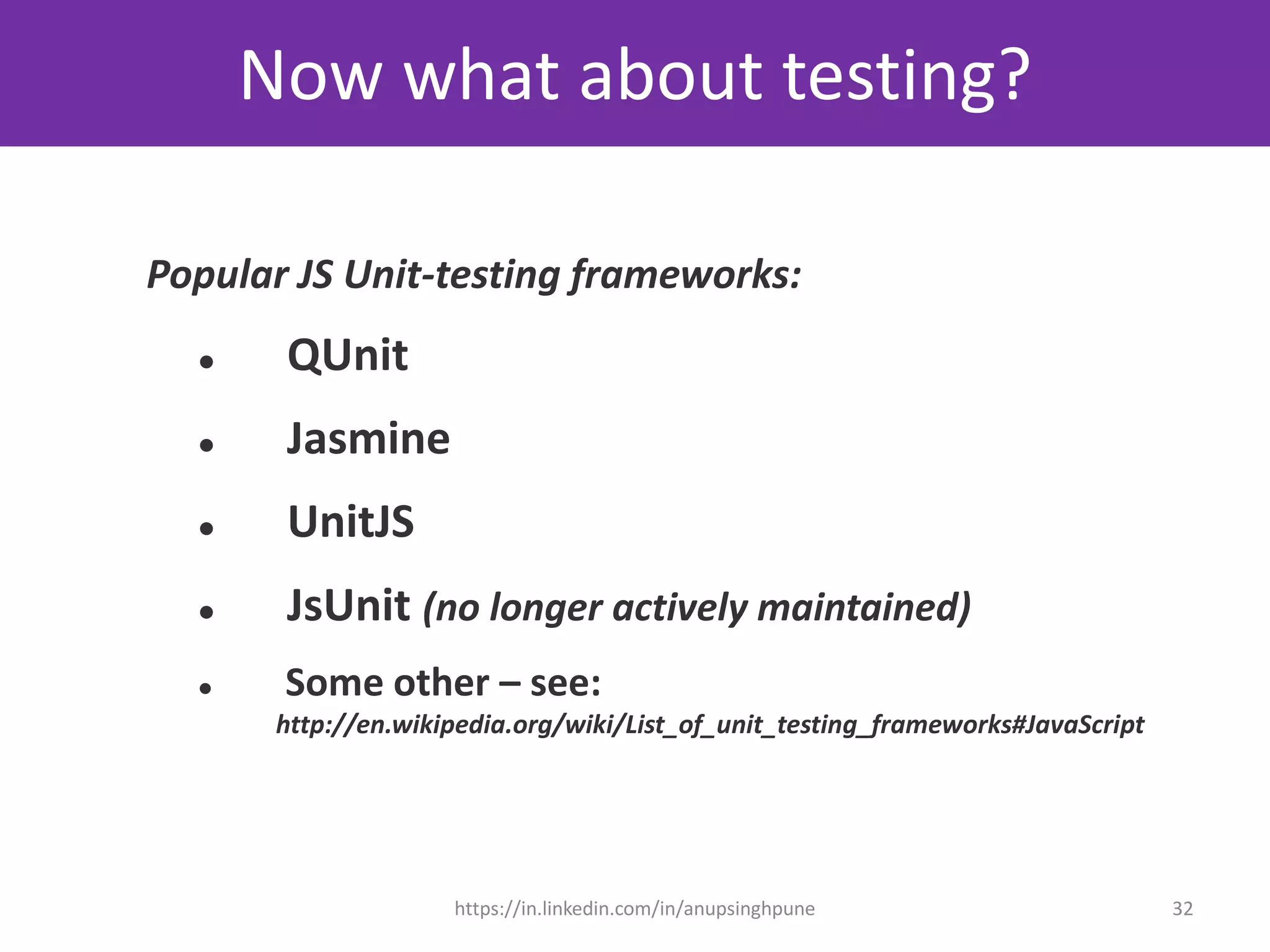 Now what about testing?
Popular JS Unit-testing frameworks:
 QUnit
 Jasmine
 UnitJS
 JsUnit (no longer actively maintained)
 Some other – see:
http://en.wikipedia.org/wiki/List_of_unit_testing_frameworks#JavaScript
32https://in.linkedin.com/in/anupsinghpune
 