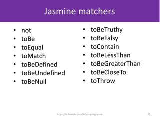 Jasmine matchers
• not
• toBe
• toEqual
• toMatch
• toBeDefined
• toBeUndefined
• toBeNull
• toBeTruthy
• toBeFalsy
• toContain
• toBeLessThan
• toBeGreaterThan
• toBeCloseTo
• toThrow
37https://in.linkedin.com/in/anupsinghpune
 