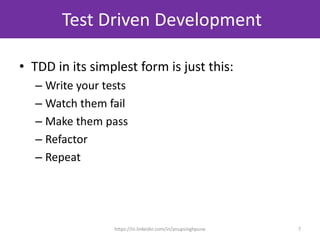 Test Driven Development
• TDD in its simplest form is just this:
– Write your tests
– Watch them fail
– Make them pass
– Refactor
– Repeat
7https://in.linkedin.com/in/anupsinghpune
 